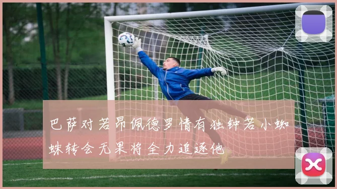 巴萨对若昂佩德罗情有独钟若小蜘蛛转会无果将全力追逐他
