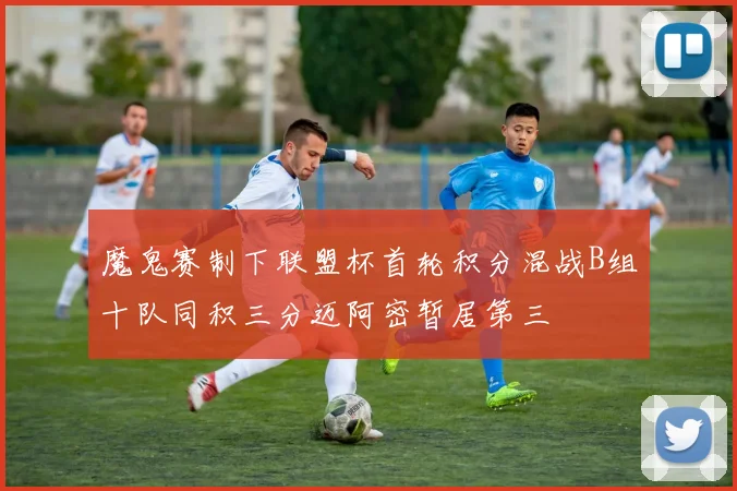 魔鬼赛制下联盟杯首轮积分混战B组十队同积三分迈阿密暂居第三
