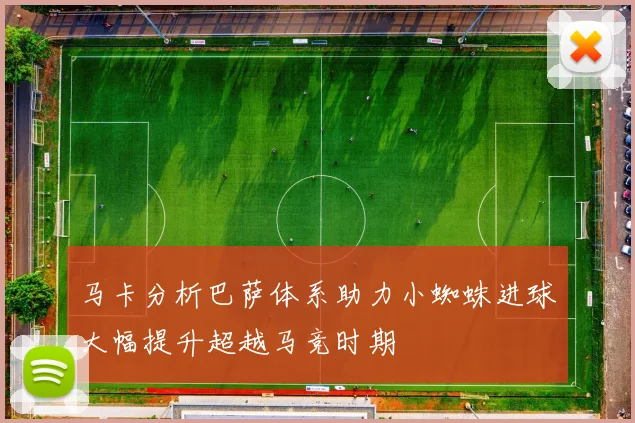 马卡分析巴萨体系助力小蜘蛛进球大幅提升超越马竞时期