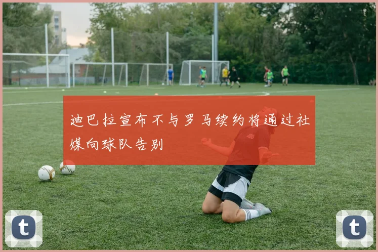 迪巴拉宣布不与罗马续约将通过社媒向球队告别