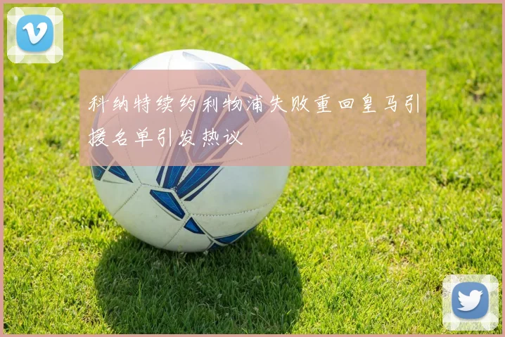 科纳特续约利物浦失败重回皇马引援名单引发热议