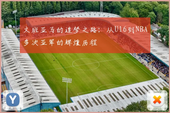 文班亚马的追梦之路：从U16到NBA多次亚军的辉煌历程