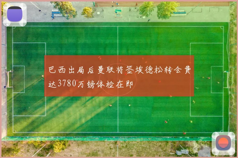 巴西出局后曼联将签埃德松转会费达3780万镑体检在即