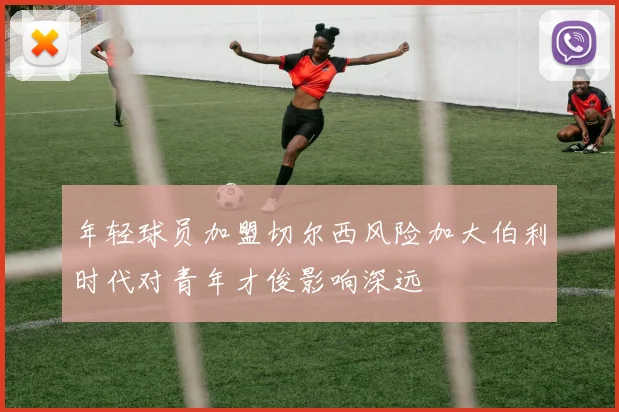 年轻球员加盟切尔西风险加大伯利时代对青年才俊影响深远