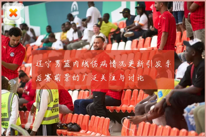辽宁男篮内线伤病情况更新引发季后赛前景的广泛关注与讨论
