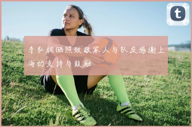 李弘权晒照致敬家人与队友感谢上海的支持与鼓励