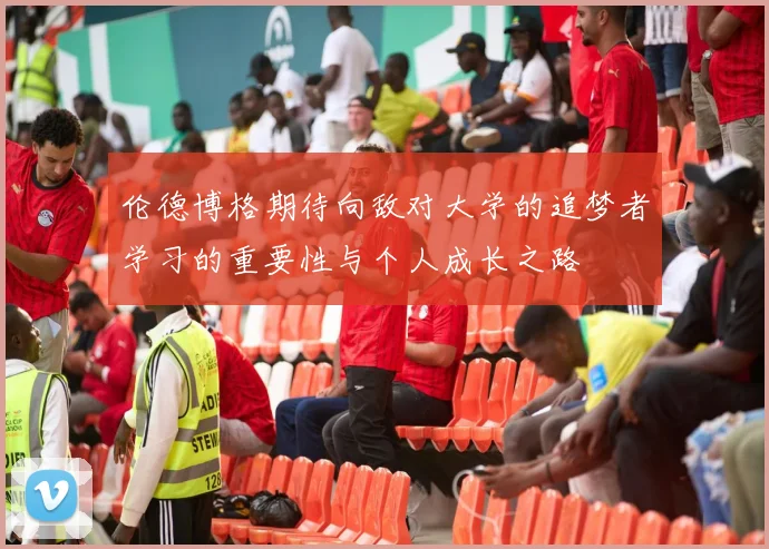 伦德博格期待向敌对大学的追梦者学习的重要性与个人成长之路