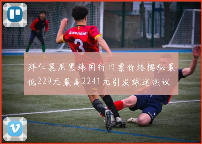 拜仁慕尼黑韩国行门票价格揭秘最低229元最高2241元引发球迷热议