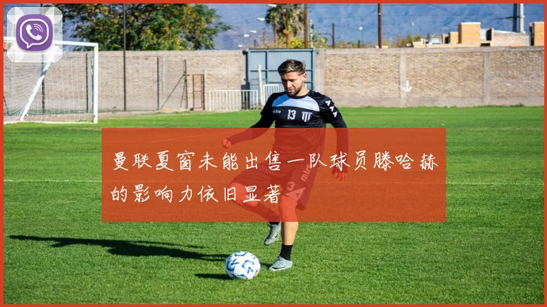曼联夏窗未能出售一队球员滕哈赫的影响力依旧显著