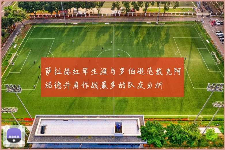 萨拉赫红军生涯与罗伯逊范戴克阿诺德并肩作战最多的队友分析