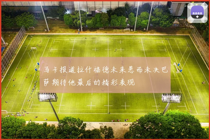 马卡报道拉什福德未来悬而未决巴萨期待他最后的精彩表现