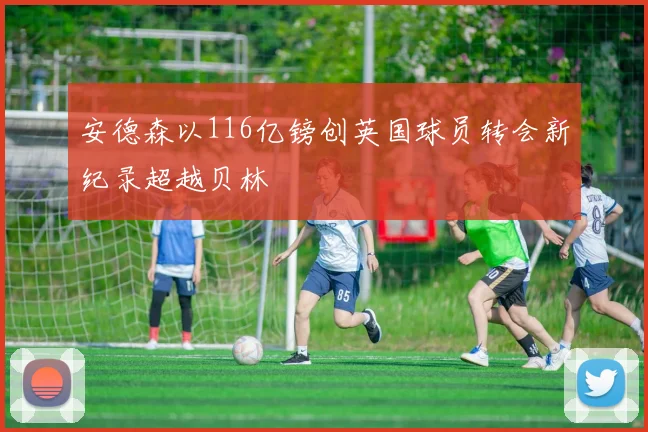 安德森以116亿镑创英国球员转会新纪录超越贝林