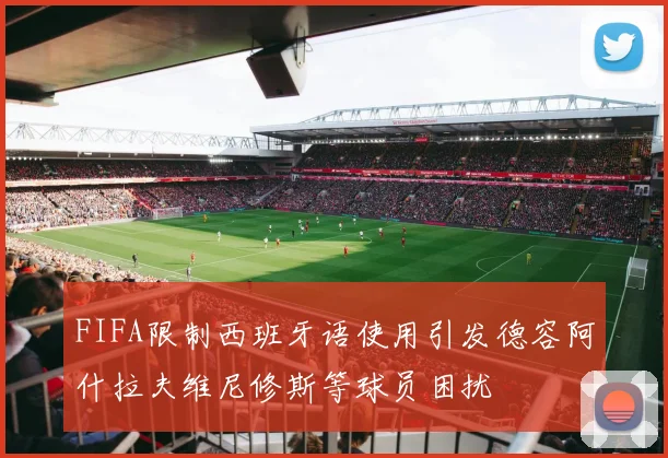 FIFA限制西班牙语使用引发德容阿什拉夫维尼修斯等球员困扰