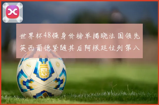 世界杯48强身价榜单揭晓法国领先英西葡德紧随其后阿根廷位列第八