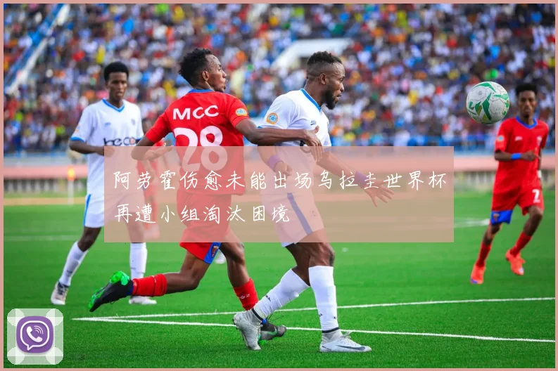 阿劳霍伤愈未能出场乌拉圭世界杯再遭小组淘汰困境