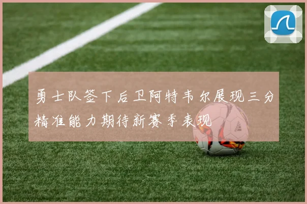 勇士队签下后卫阿特韦尔展现三分精准能力期待新赛季表现