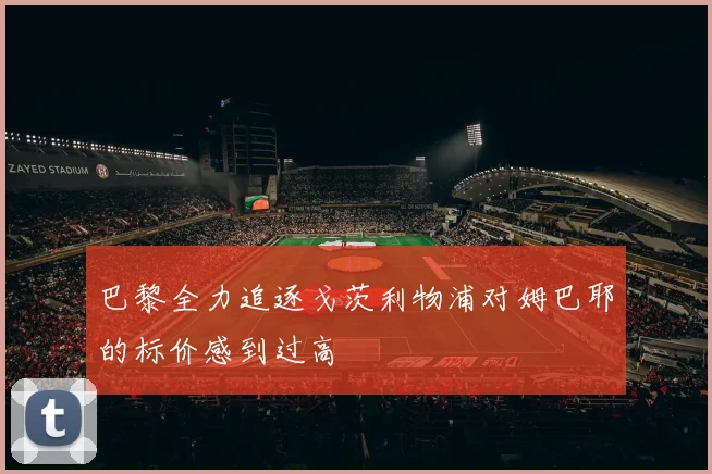 巴黎全力追逐戈茨利物浦对姆巴耶的标价感到过高
