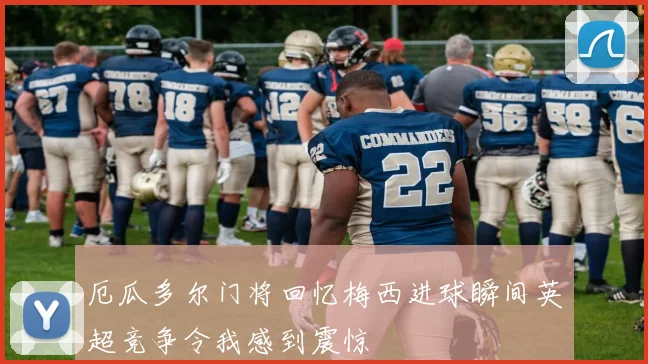 厄瓜多尔门将回忆梅西进球瞬间英超竞争令我感到震惊