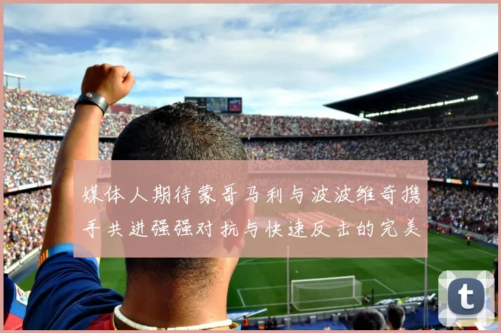媒体人期待蒙哥马利与波波维奇携手共进强强对抗与快速反击的完美结合