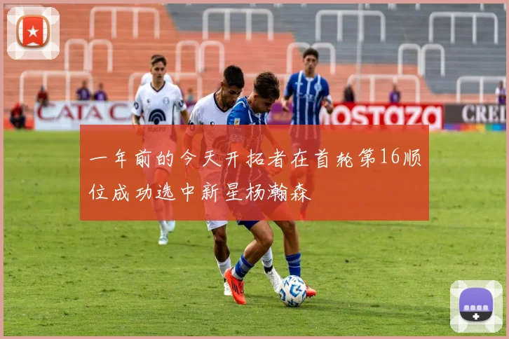 一年前的今天开拓者在首轮第16顺位成功选中新星杨瀚森