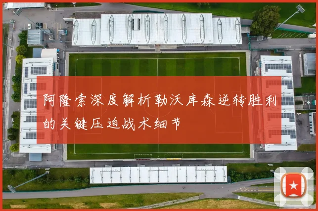 阿隆索深度解析勒沃库森逆转胜利的关键压迫战术细节
