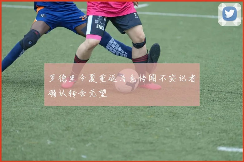 罗德里今夏重返马竞传闻不实记者确认转会无望