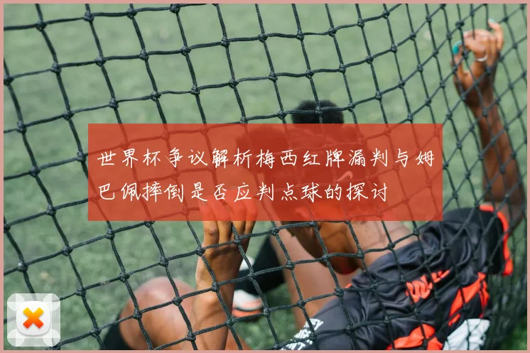 世界杯争议解析梅西红牌漏判与姆巴佩摔倒是否应判点球的探讨