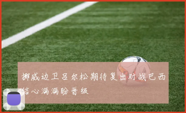 挪威边卫吕尔松期待复出对战巴西信心满满盼晋级