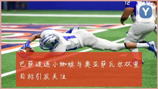 巴萨追逐小蜘蛛与奥亚萨瓦尔双重目标引发关注