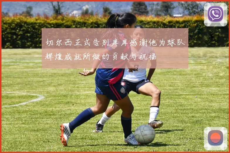 切尔西正式告别库库感谢他为球队辉煌成就所做的贡献与祝福