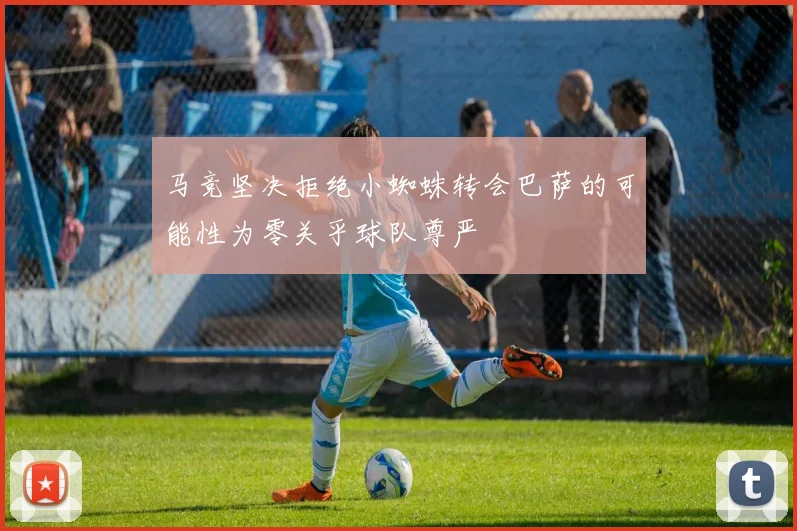 马竞坚决拒绝小蜘蛛转会巴萨的可能性为零关乎球队尊严