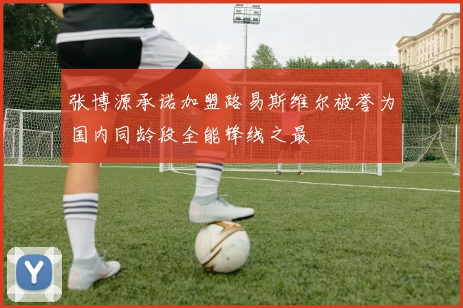 张博源承诺加盟路易斯维尔被誉为国内同龄段全能锋线之最